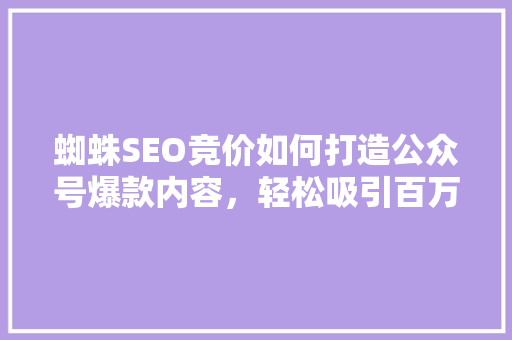 蜘蛛SEO竞价如何打造公众号爆款内容，轻松吸引百万粉丝！