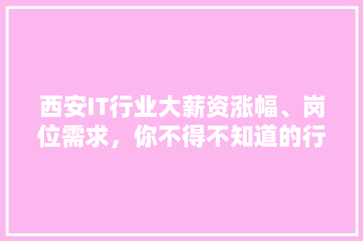 西安IT行业大薪资涨幅、岗位需求，你不得不知道的行情！