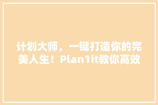 计划大师，一键打造你的完美人生！Plan1it教你高效规划未来 必应SEO