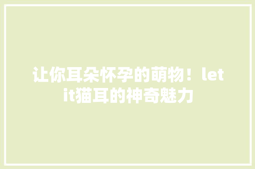 让你耳朵怀孕的萌物！letit猫耳的神奇魅力 搜狗SEO