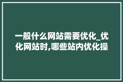 一般什么网站需要优化_优化网站时,哪些站内优化操作是不需要做的?。 一般什么网站需要优化_优化网站时,哪些站内优化操作是不需要做的?。 百度SEO