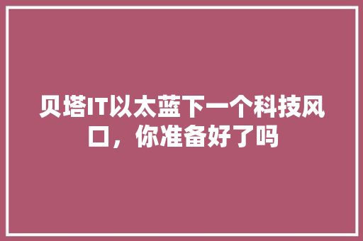 贝塔IT以太蓝下一个科技风口，你准备好了吗