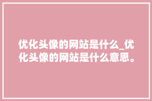 优化头像的网站是什么_优化头像的网站是什么意思。 优化头像的网站是什么_优化头像的网站是什么意思。 百度SEO