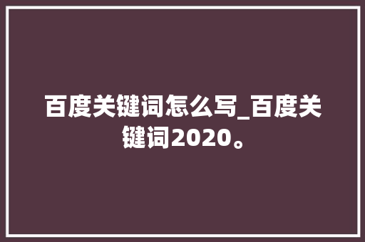 百度关键词怎么写_百度关键词2020。 百度关键词怎么写_百度关键词2020。 SEO关键词