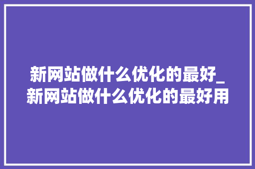 新网站做什么优化的最好_新网站做什么优化的最好用。 新网站做什么优化的最好_新网站做什么优化的最好用。 SEO关键词