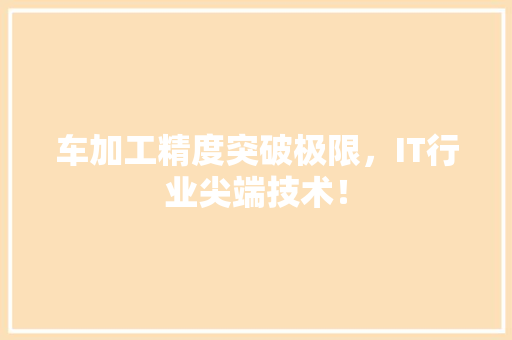 车加工精度突破极限，IT行业尖端技术！