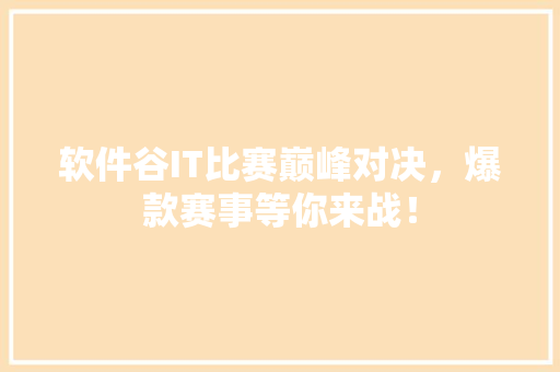软件谷IT比赛巅峰对决，爆款赛事等你来战！