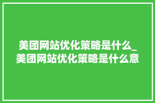 美团网站优化策略是什么_美团网站优化策略是什么意思。 美团网站优化策略是什么_美团网站优化策略是什么意思。 搜狗SEO