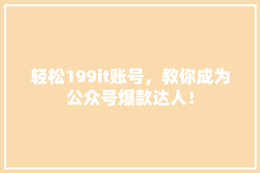 轻松199it账号，教你成为公众号爆款达人！