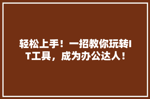 轻松上手！一招教你玩转IT工具，成为办公达人！