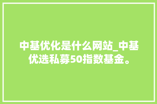 中基优化是什么网站_中基优选私募50指数基金。 中基优化是什么网站_中基优选私募50指数基金。 SEO关键词