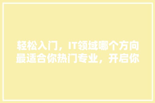 轻松入门，IT领域哪个方向最适合你热门专业，开启你的科技生涯！