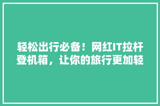 轻松出行必备！网红IT拉杆登机箱，让你的旅行更加轻松便捷！