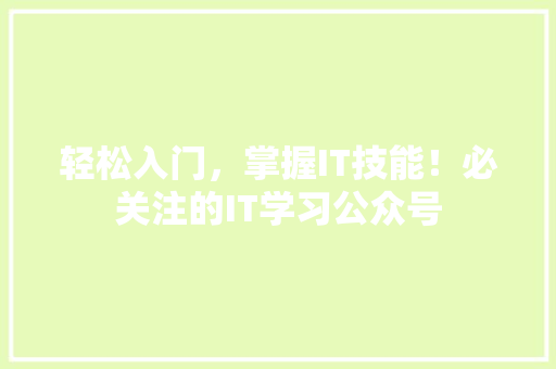 轻松入门，掌握IT技能！必关注的IT学习公众号