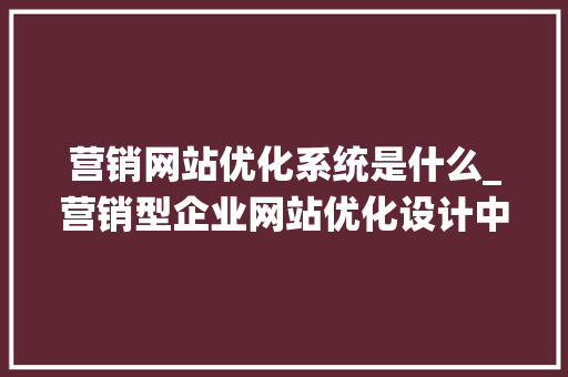 营销网站优化系统是什么_营销型企业网站优化设计中的一些基本要素为。 营销网站优化系统是什么_营销型企业网站优化设计中的一些基本要素为。 神马SEO