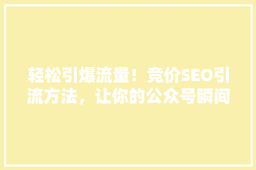 轻松引爆流量！竞价SEO引流方法，让你的公众号瞬间爆火
