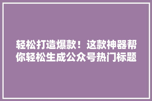 轻松打造爆款！这款神器帮你轻松生成公众号热门标题