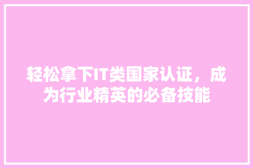 轻松拿下IT类国家认证，成为行业精英的必备技能