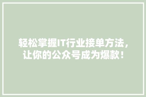 轻松掌握IT行业接单方法，让你的公众号成为爆款！