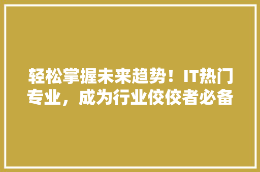 轻松掌握未来趋势！IT热门专业，成为行业佼佼者必备技能