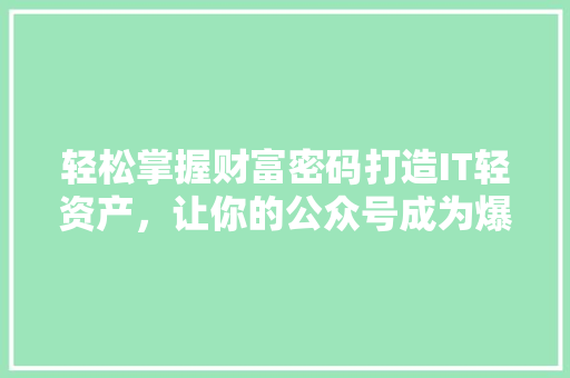 轻松掌握财富密码打造IT轻资产，让你的公众号成为爆款！