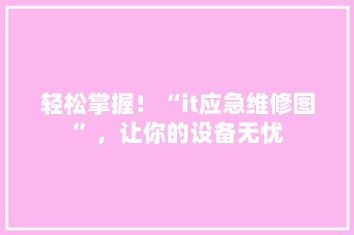 轻松掌握！“it应急维修图”，让你的设备无忧