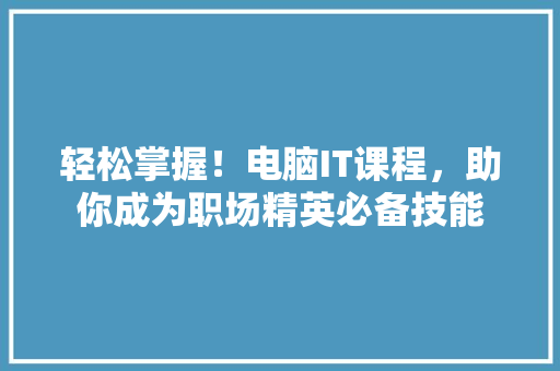 轻松掌握！电脑IT课程，助你成为职场精英必备技能
