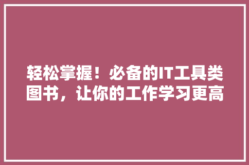 轻松掌握！必备的IT工具类图书，让你的工作学习更高效