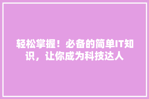 轻松掌握！必备的简单IT知识，让你成为科技达人