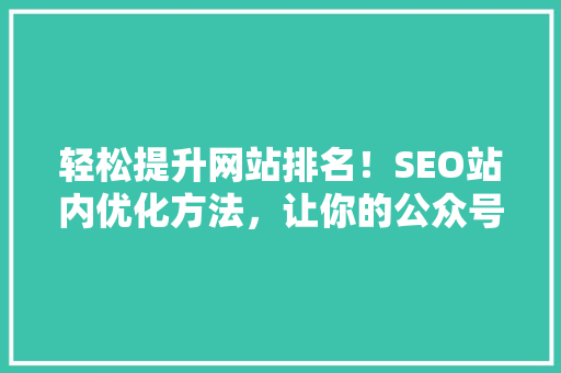 轻松提升网站排名！SEO站内优化方法，让你的公众号内容瞬间爆火