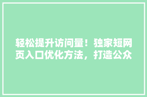 轻松提升访问量！独家短网页入口优化方法，打造公众号爆款标题