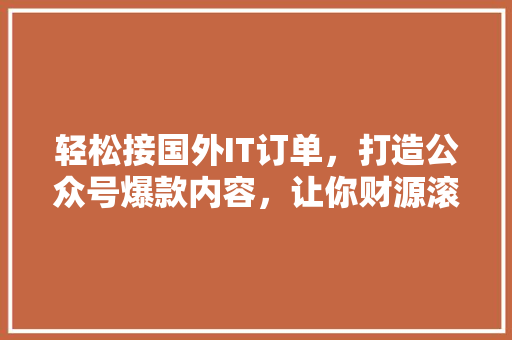 轻松接国外IT订单，打造公众号爆款内容，让你财源滚滚来！