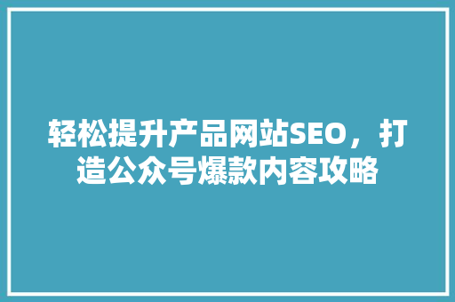 轻松提升产品网站SEO，打造公众号爆款内容攻略