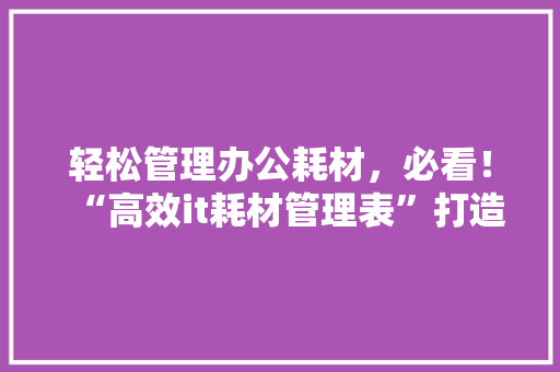 轻松管理办公耗材，必看！“高效it耗材管理表”打造企业零浪费！