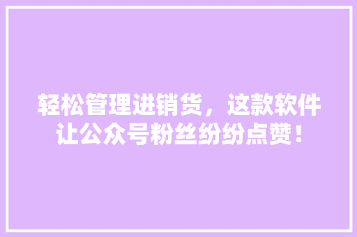 轻松管理进销货，这款软件让公众号粉丝纷纷点赞！ 百度SEO