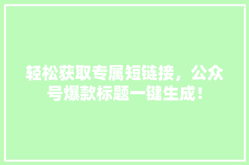 轻松获取专属短链接，公众号爆款标题一键生成！