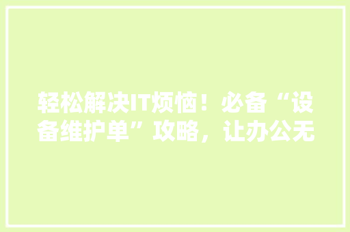 轻松解决IT烦恼！必备“设备维护单”攻略，让办公无忧