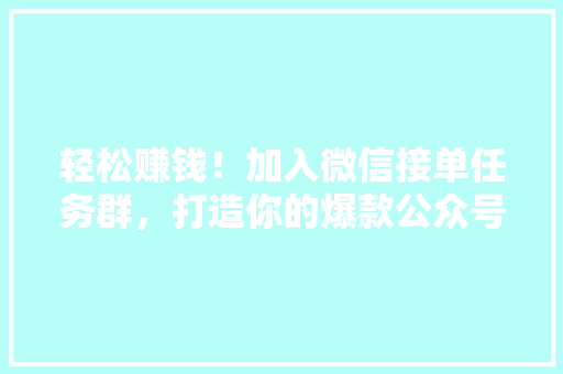 轻松赚钱！加入微信接单任务群，打造你的爆款公众号，月入过万不是梦！ 搜狗SEO