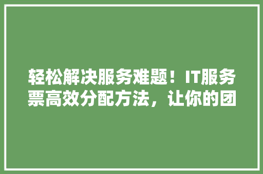 轻松解决服务难题！IT服务票高效分配方法，让你的团队效率翻倍！ 必应SEO