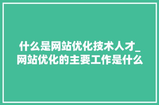 什么是网站优化技术人才_网站优化的主要工作是什么。