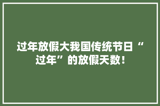过年放假大我国传统节日“过年”的放假天数！ 网站建设公司