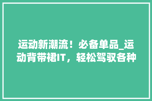 运动新潮流！必备单品_运动背带裙IT，轻松驾驭各种场合
