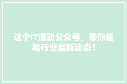 这个IT活动公众号，带你轻松行业最新动态！