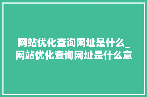 网站优化查询网址是什么_网站优化查询网址是什么意思。 网站优化查询网址是什么_网站优化查询网址是什么意思。 神马SEO