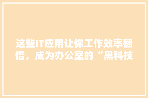 这些IT应用让你工作效率翻倍，成为办公室的“黑科技”神器！ SEO关键词