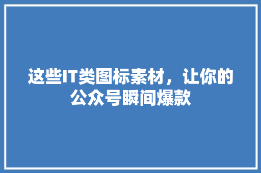 这些IT类图标素材，让你的公众号瞬间爆款 神马SEO