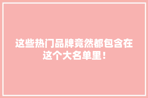 这些热门品牌竟然都包含在这个大名单里！