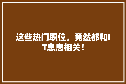这些热门职位，竟然都和IT息息相关！