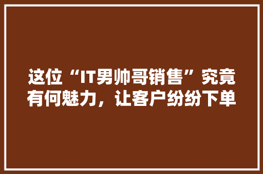 这位“IT男帅哥销售”究竟有何魅力，让客户纷纷下单