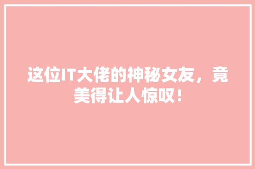 这位IT大佬的神秘女友，竟美得让人惊叹！ 百度SEO